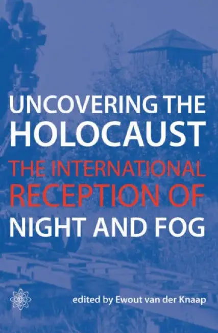 Uncovering the Holocaust: The International Reception of Night and Fog by Ewout Van Der Knaap
