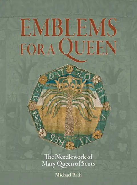 Emblems for a Queen: The Needlework of Mary Queen of Scots by Michael Bath