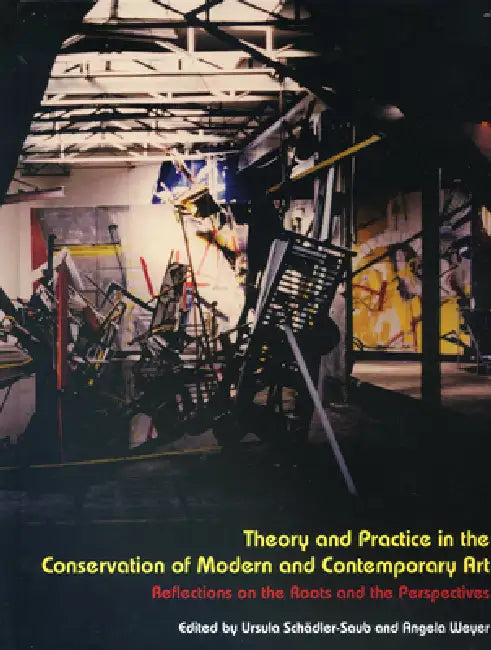 Theory and Practice in the Conservation of Modern and Contemporary Art: Reflections on the Roots and the Perspectives by Ursula Schadler-Saub, Angela Weyer