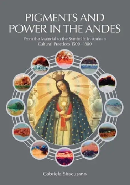 Pigments and Power in the Andes: From the Material to the Symbolic in Andean Cultural Practices 1500 - 1800 by Gabriela Siracusano