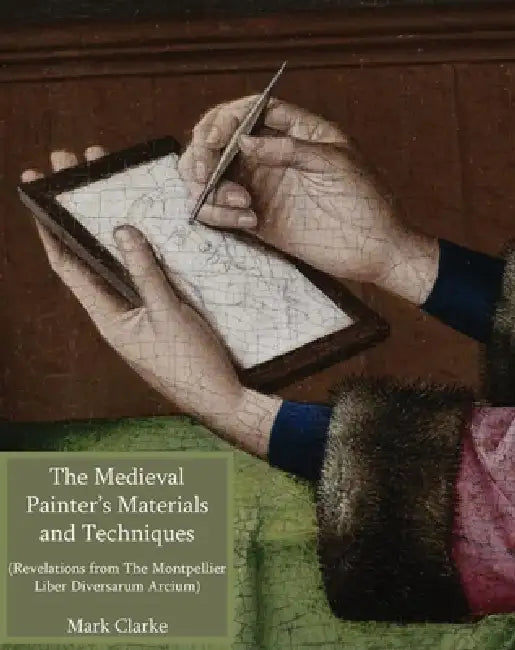 Mediaeval Painters' Materials and Techniques: The Montpellier Liber Diversarum Arcium by Mark Clarke
