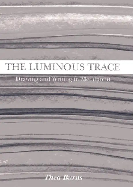 The Luminous Trace: Drawing and Writing in Metalpoint by Thea Burns
