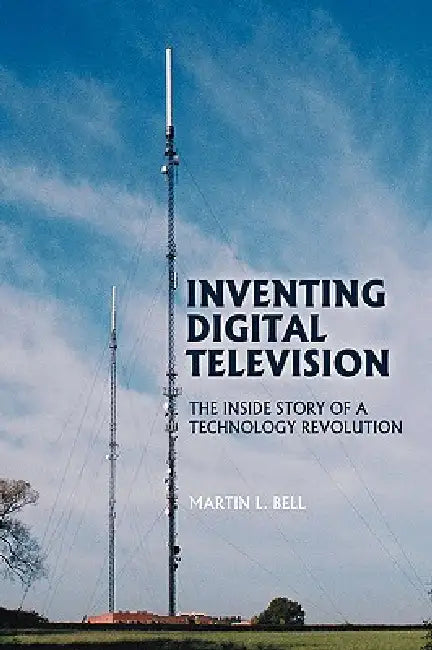 Inventing Digital Television: The Inside Story of a Technology Revolution by Martin L. Bell