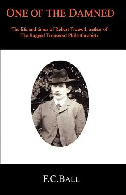 One of the Damned: The Life and Times of Robert Tressell by F. C. Ball