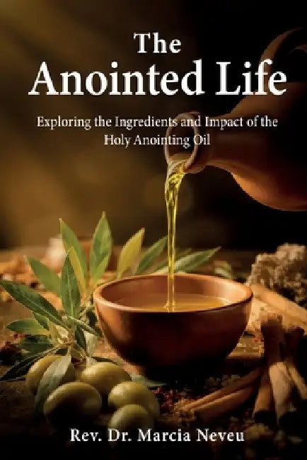 The Anointed Life: Exploring the Impact and Ingredients of the Anointing Oil by Marcia Neveu