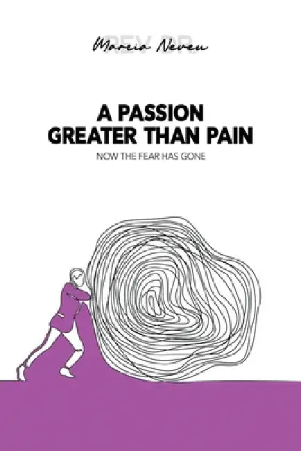 A Passion Greater Than Pain: Now The Fear Has Gone by Marcia Neveu