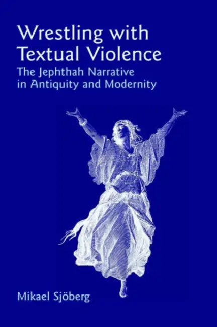 Wrestling with Textual Violence: The Jephthah Narrative in Antiquity and Modernity by Mikael Sjberg, Mikael Sj'oberg