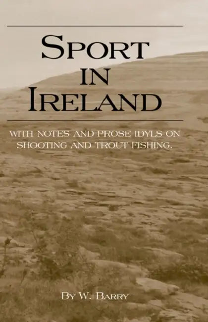 Sport in Ireland - With Notes and Prose Idyls on Shooting and Trout Fishing by W. Barry