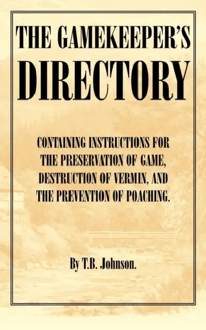 The Gamekeeper's Directory - Containing Instructions for the Preservation of Game, Destruction of Vermin and the Prevention of Poaching. (History of S by T. B. Johnson