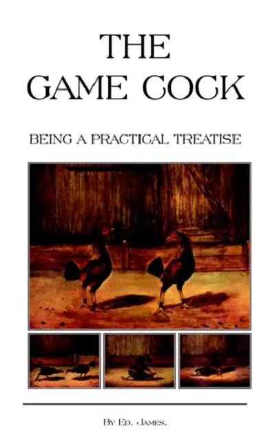 The Game Cock - Being a Practical Treatise on Breeding, Rearing, Training, Feeding, Trimming, Mains, Heeling, Spurs, Etc. (History of Cockfighting Ser by Ed James