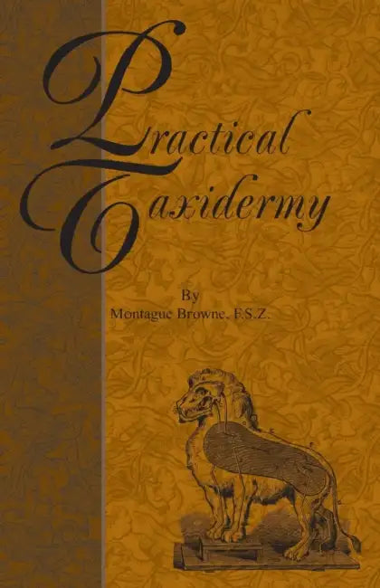 Practical Taxidermy: A Manual of Instruction to the Amateur in Collecting, Preserving, and Setting Up Natural History Specimens of All Kinds. to Which by Montagu Browne