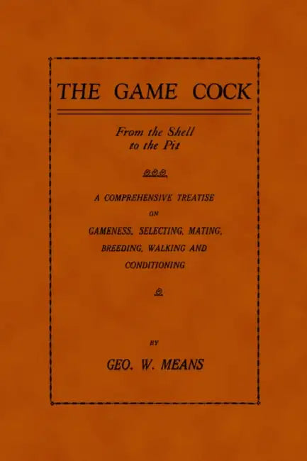 The Game Cock: From the Shell to the Pit - A Comprehensive Treatise on Gameness, Selecting, Mating, Breeding, Walking and Conditionin by George W. Means