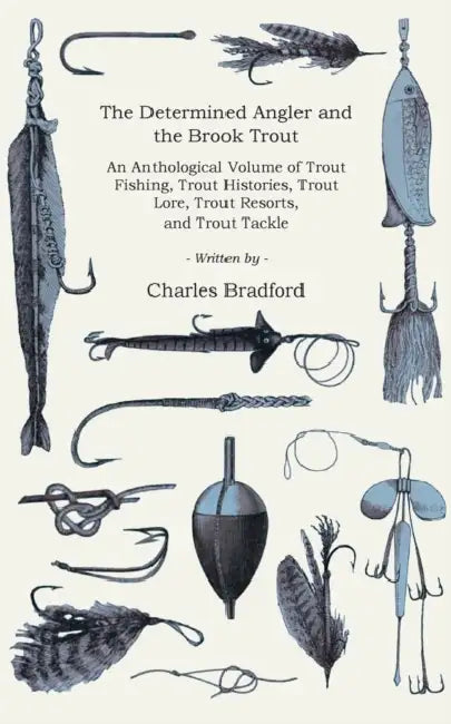 The Determined Angler and the Brook Trout - An Anthological Volume of Trout Fishing, Trout Histories, Trout Lore, Trout Resorts, and Trout Tackle (His by Charles Bradford