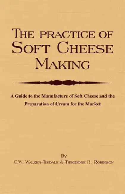 The Practice of Soft Cheesemaking - A Guide to the Manufacture of Soft Cheese and the Preparation of Cream for the Market: Read Country Book by C. W. Walker-Tisdale