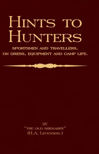 Hints to Hunters, Sportsmen and Travellers on Dress, Equipment, and Camp Life (Big Game Hunting / Safari Series) by H. a. Levenson (the Old Shekarry)