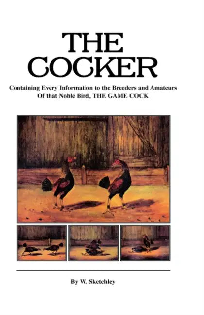 The Cocker - Containing Every Information to the Breeders and Amateurs of That Noble Bird the Game Cock (History of Cockfighting Series) by W. Sketchley