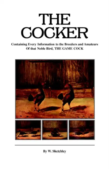 The Cocker - Containing Every Information to the Breeders and Amateurs of That Noble Bird the Game Cock (History of Cockfighting Series) by W. Sketchley