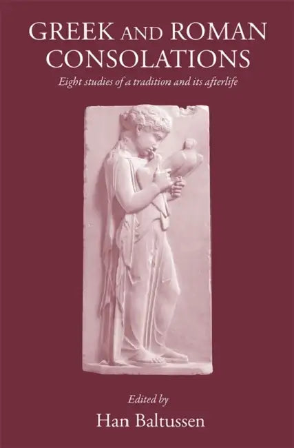 Greek and Roman Consolations: Eight Studies of a Tradition and Its Afterlife by H. Baltussen