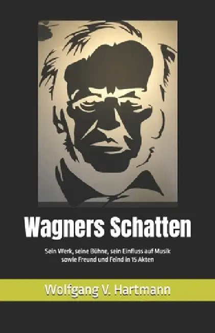 Wagners Schatten: Sein Werk, seine Bühne, sein Einfluss auf Musik sowie Freund und Feind in 15 Akten by Wolfgang V. Hartmann
