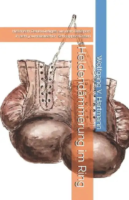 Heldendämmerung im Ring: Historisch Denkwürdiges aus dem Boxsport in acht journalistischen Schnappschüssen by Hartmann, Wolfgang V.