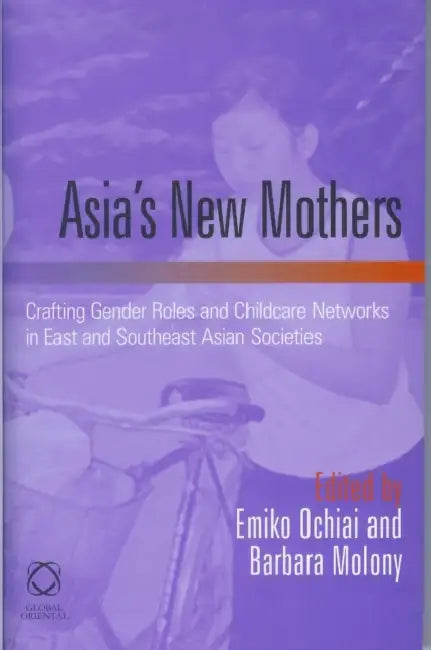 Asia's New Mothers: Crafting Gender Roles and Childcare Networks in East and Southeast Asian Societies by Emiko Ochiai, Barbara Molony