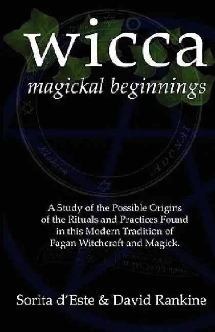 Wicca Magickal Beginnings: A Study of the Possible Origins of the Rituals and Practices Found in this Modern Tradition of Pagan Witchcraft and Magick by Sorita D'Este