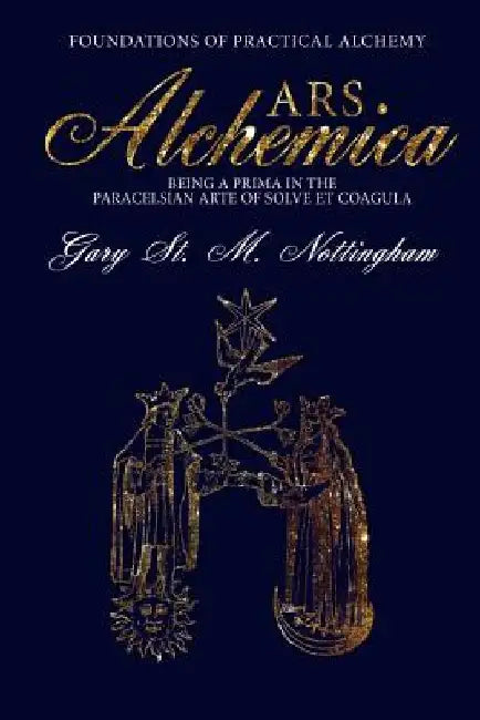 ARS ALCHEMICA - Foundations of Practical Alchemy: Being a Prima in the Paracelsian Arte of Solve et Coagula by Gary St Michael Nottingham