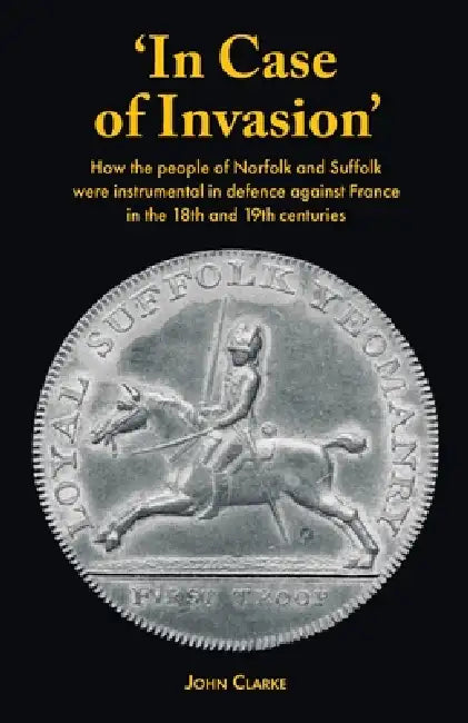 'In Case of Invasion': How the people of Norfolk and Suffolk were instrumental in defence against France in the 18th and 19th centuries by John Clarke
