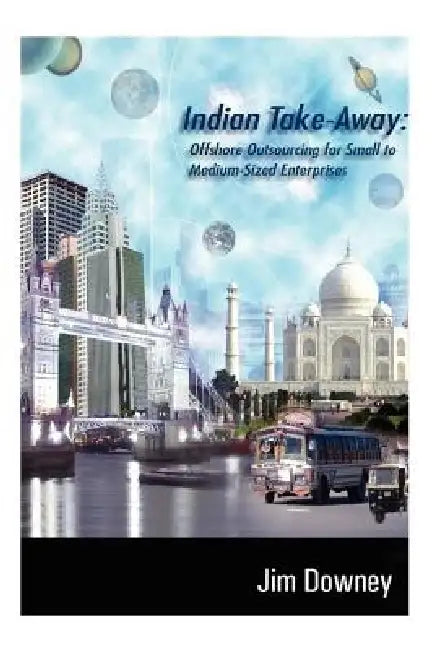 Indian Take-Away: Offshore Outsourcing for Small to Medium-Sized Enterprises by Jim Downey