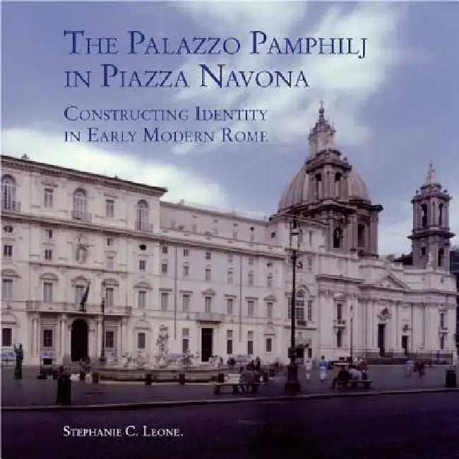 The Palazzo Pamphilj in Piazza Navona: Constructing Identity in Early Modern Rome by Stephanie C. Leone
