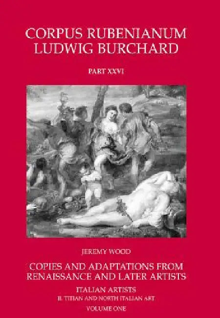 Corpus Rubenianum Ludwig Burchard: Copies and Adaptations from Renaissance and Later Artists: Italian Masters. Titian and North Italian Art by Jeremy Wood