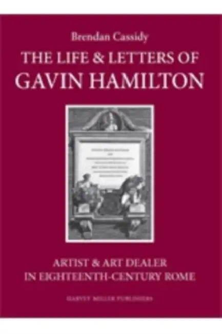 The Life & Letters of Gavin Hamilton (1723-1798): Artist & Art Dealer in Eighteenth-Century Rome by Brendan Cassidy