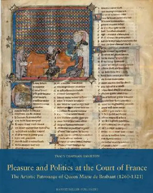 Pleasure and Politics at the Court of France: The Artistic Patronage of Queen Marie of Brabant (1260-1321) by Tracy Hamilton