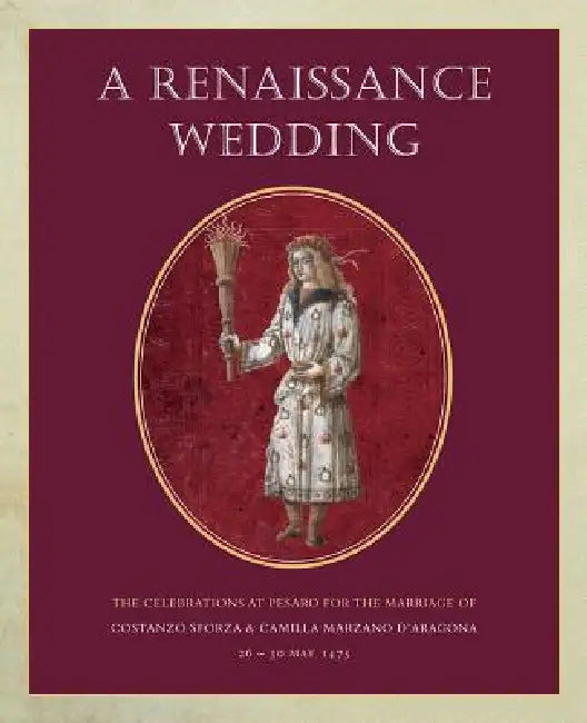 A Renaissance Wedding: The Celebrations at Pesaro for the Marriage of Costanzo Sforza & Camilla Marzano d'Aragona (26 - 30 May 1475) by Jane Bridgeman
