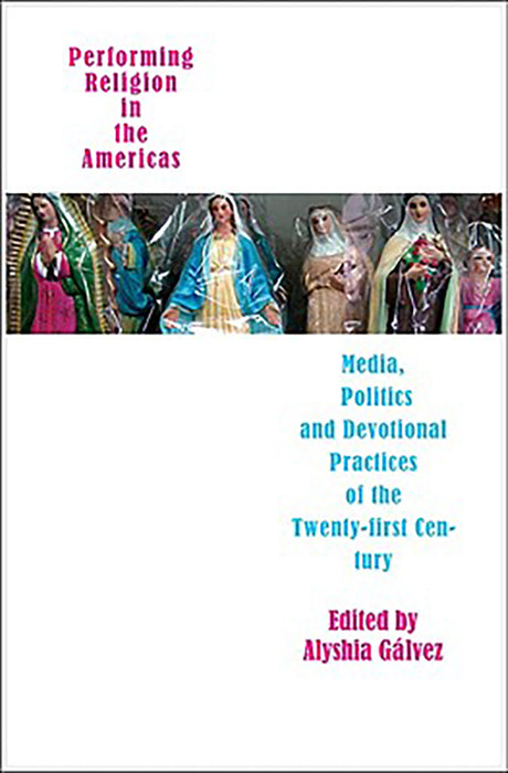 Performing Religion In The Americas: Media, Politics, and Devotional Practices of the 21st Century