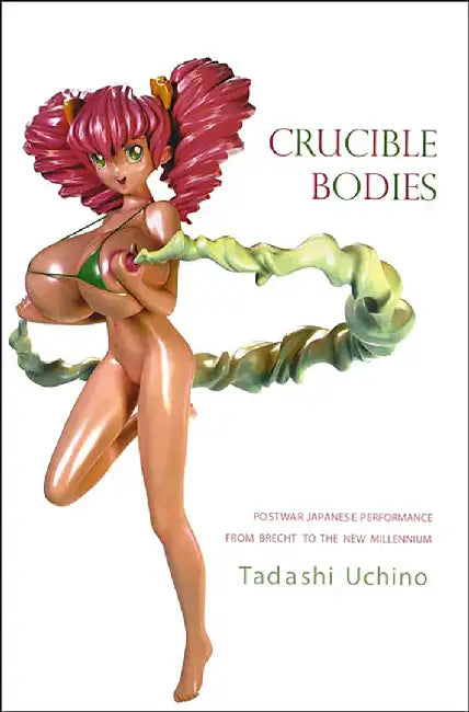 Crucible Bodies: Postwar Japanese Performance From Brecht to the New Millenium by Tadashi Uchino