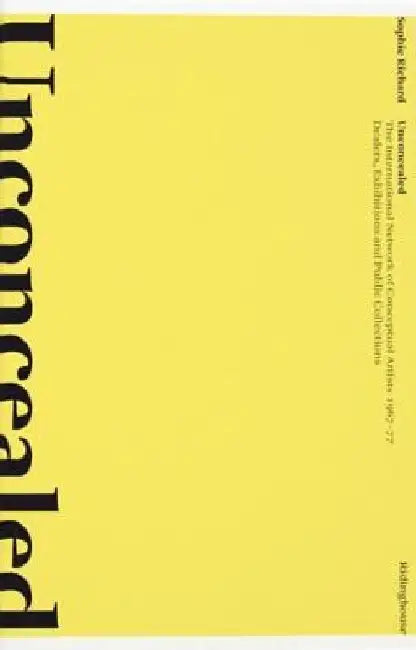 Unconcealed: The International Network of Conceptual Artists 1967-77: Dealers, Exhibitions and Public Collections by Sophie Richard