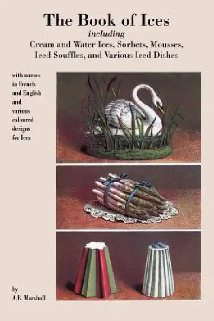 Book of Ices, including Cream and Water Ices, Sorbets, Mousses, Iced Souffles, and various Iced Dishes. by A. B. Marshall