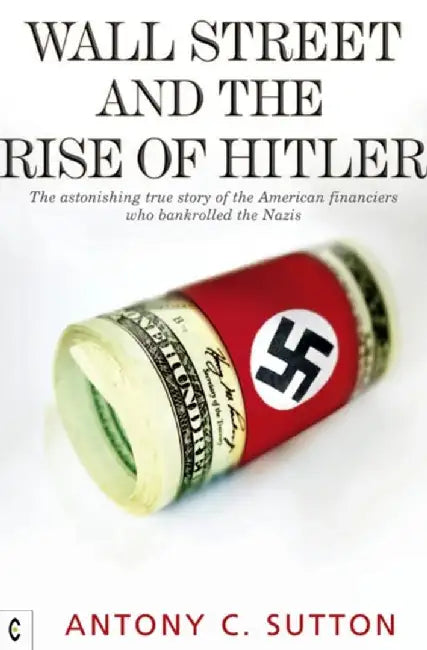 Wall Street and the Rise of Hitler: The Astonishing True Story of the American Financiers Who Bankrolled the Nazis by Antony C. Sutton