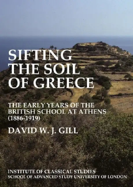 Sifting the Soil of Greece. the Early Years of the British School at Athens (1886-1919) (Bics Supplement 111): Volume 111 by David W. J. Gill