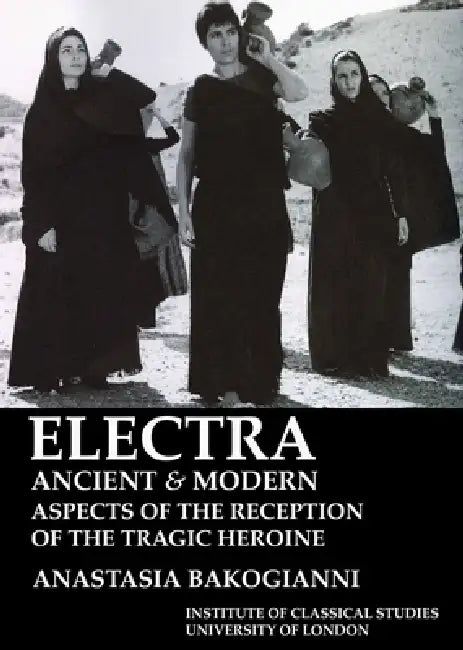 Electra, Ancient and Modern: Aspects of the Reception of the Tragic Heroine (Bics Supplement 113): Volume 113 by Anastasia Bakogianni