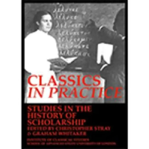Classics in Practice. Studies in the History of Scholarship (Bics Supplement 128) by Christopher Stray, Graham Whitaker