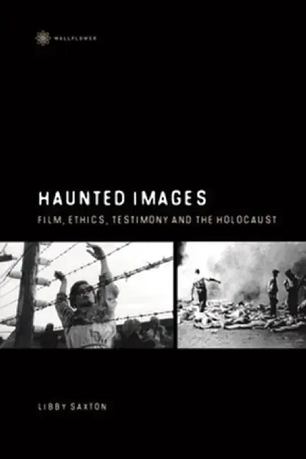 Haunted Images: Film, Ethics, Testimony, and the Holocaust by Libby Saxton