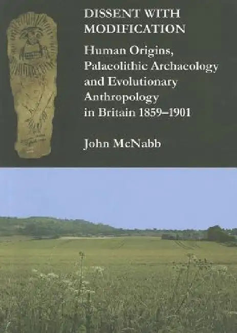 Dissent with Modification: Human Origins, Palaeolithic Archaeology and Evolutionary Anthropology in Britain 1859–1901 by John McNabb