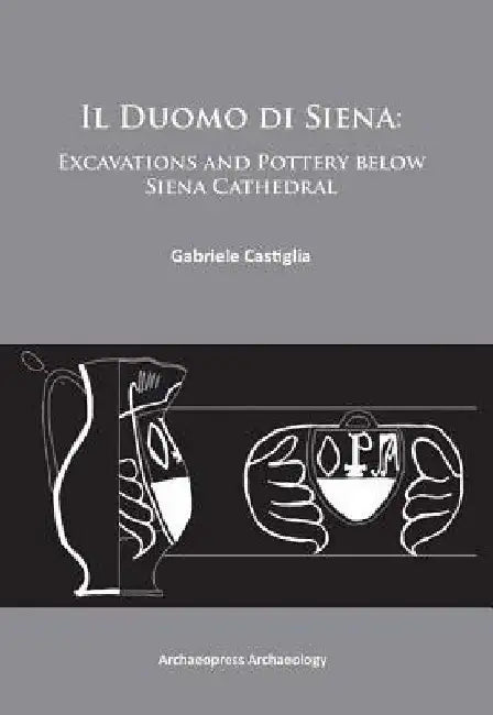 Il Duomo di Siena: Excavations and Pottery below the Siena Cathedral by Gabriele (Assistant Professor, Pontificio Istituto di Archeologia Cristiana (Rome)) Castiglia