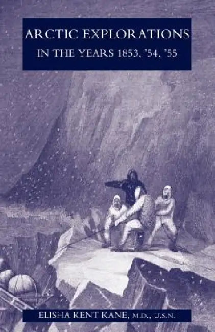 Arctic Explorations in the Years 1853, '54, '55: The Second Grinnell Expedition in Search of Sir John Franklin Vol 2 by M. D. U. S. N. Elisha Kent Kane