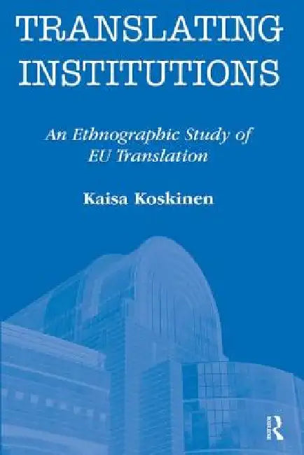 Translating Institutions: An Ethnographic Study of EU Translation by Koskinen Kaisa