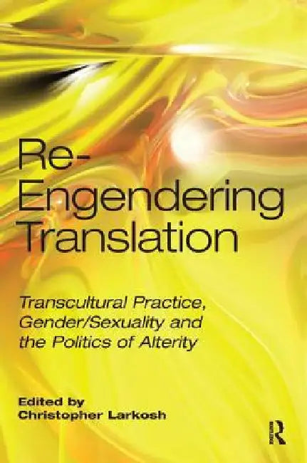 Re-Engendering Translation: Transcultural Practice, Gender/Sexuality and the Politics of Alterity by Christopher Larkosh