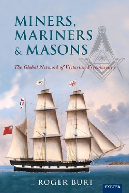 Miners, Mariners & Masons: The Global Network of Victorian Freemasonry by Roger Burt