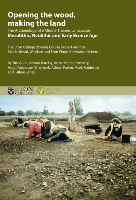Opening the Wood, Making the Land: The Archaeology of a Middle Thames Landscape Mesolithic, Neolithic and Early Bronze Age. the Eton College Rowing Co by Tim Allen, Alistair Barclay, Anne Marie Cromarty